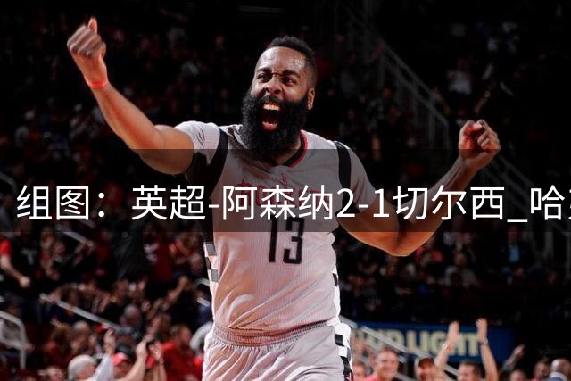 组图：英超-阿森纳2-1切尔西 哈弗茨厄德高破门